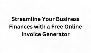 Streamline Your Business Finances with a Free Online Invoice Generator